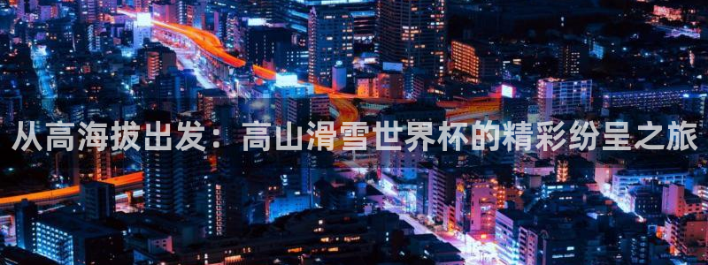 女足世界杯直播：从高海拔出发：高山滑雪世界杯的精彩纷呈之旅