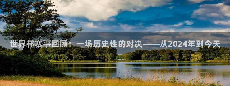 世界杯预赛赛程：世界杯赛事回顾：一场历史性的对决——从2024年到今天