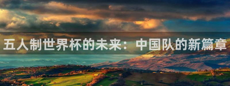 世界杯直播网站：五人制世界杯的未来：中国队的新篇章